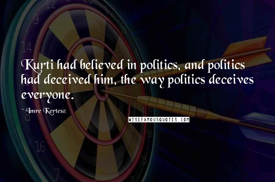 Imre Kertesz Quotes: Kurti had believed in politics, and politics had deceived him, the way politics deceives everyone.