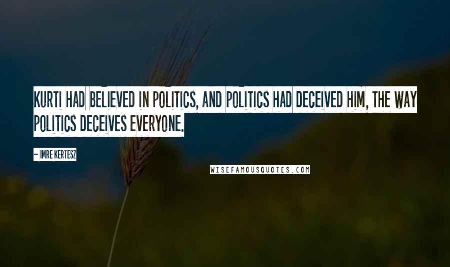 Imre Kertesz Quotes: Kurti had believed in politics, and politics had deceived him, the way politics deceives everyone.