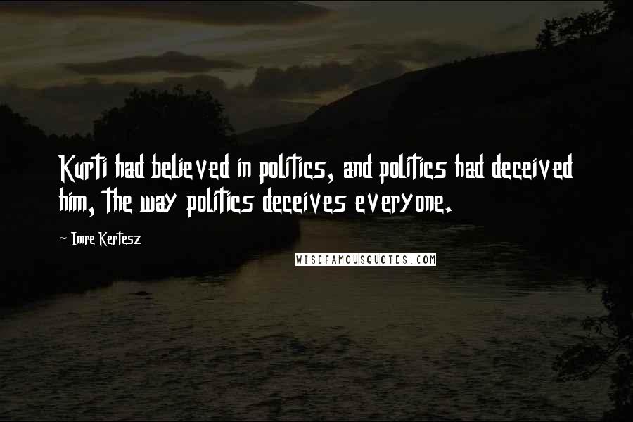 Imre Kertesz Quotes: Kurti had believed in politics, and politics had deceived him, the way politics deceives everyone.