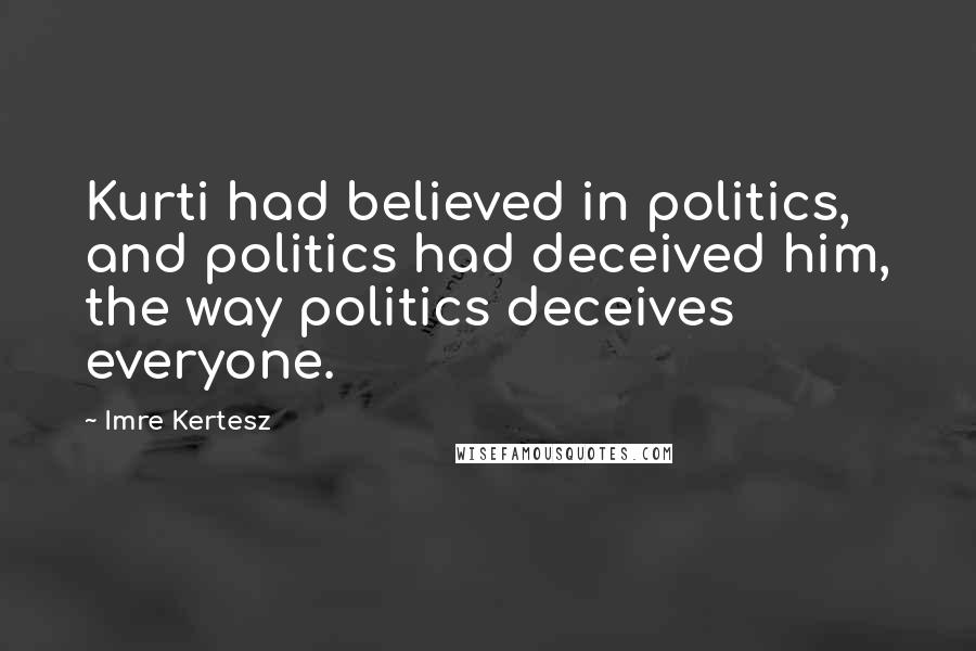 Imre Kertesz Quotes: Kurti had believed in politics, and politics had deceived him, the way politics deceives everyone.