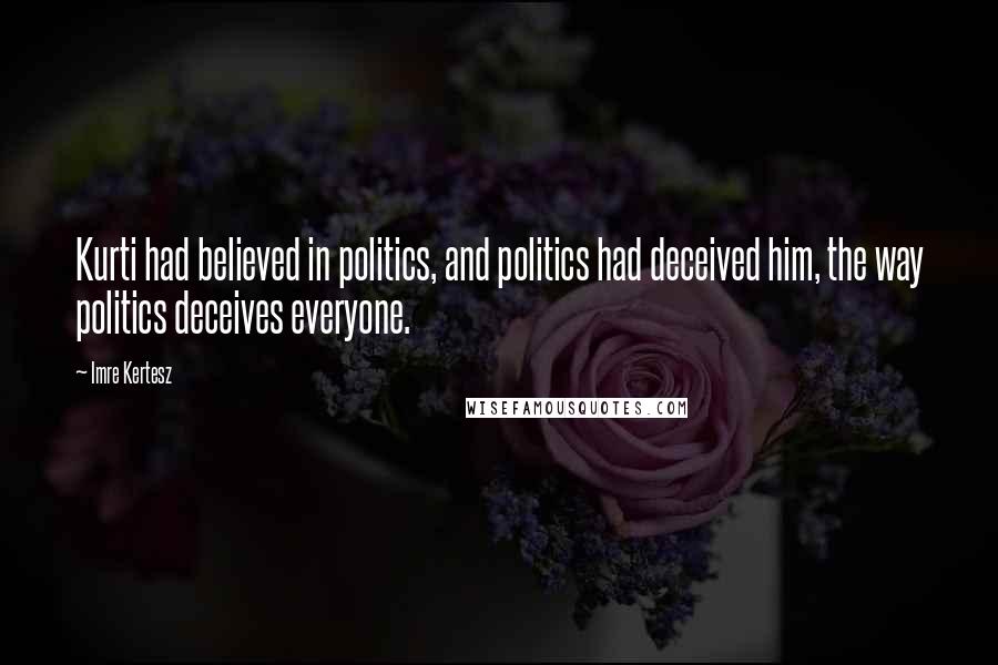 Imre Kertesz Quotes: Kurti had believed in politics, and politics had deceived him, the way politics deceives everyone.