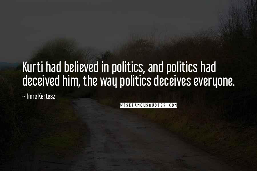 Imre Kertesz Quotes: Kurti had believed in politics, and politics had deceived him, the way politics deceives everyone.