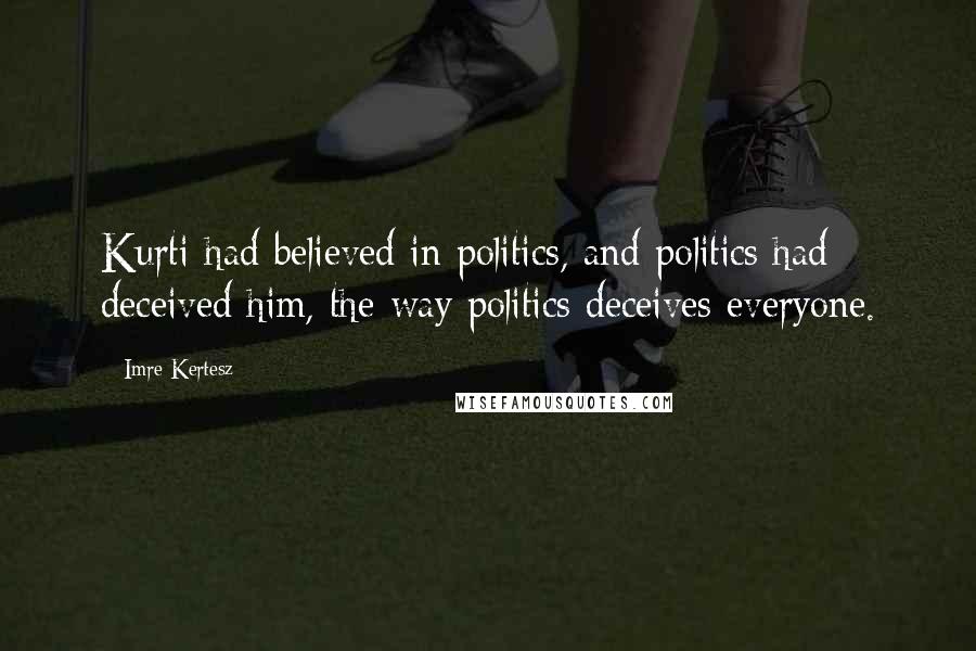Imre Kertesz Quotes: Kurti had believed in politics, and politics had deceived him, the way politics deceives everyone.