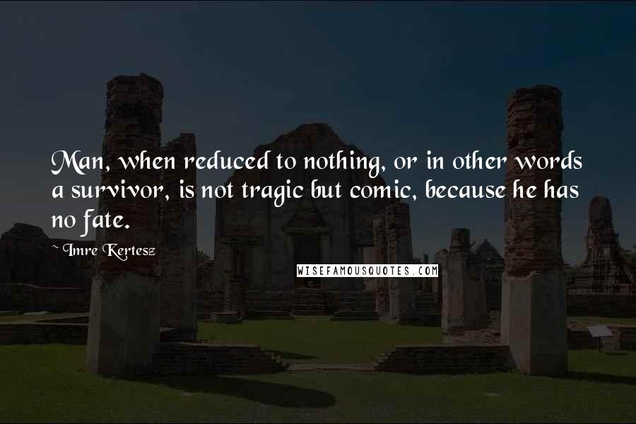 Imre Kertesz Quotes: Man, when reduced to nothing, or in other words a survivor, is not tragic but comic, because he has no fate.