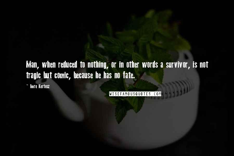 Imre Kertesz Quotes: Man, when reduced to nothing, or in other words a survivor, is not tragic but comic, because he has no fate.