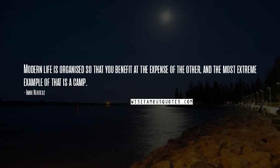 Imre Kertesz Quotes: Modern life is organised so that you benefit at the expense of the other, and the most extreme example of that is a camp.