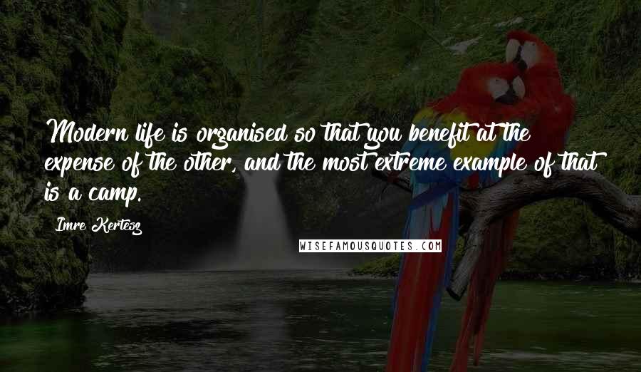 Imre Kertesz Quotes: Modern life is organised so that you benefit at the expense of the other, and the most extreme example of that is a camp.