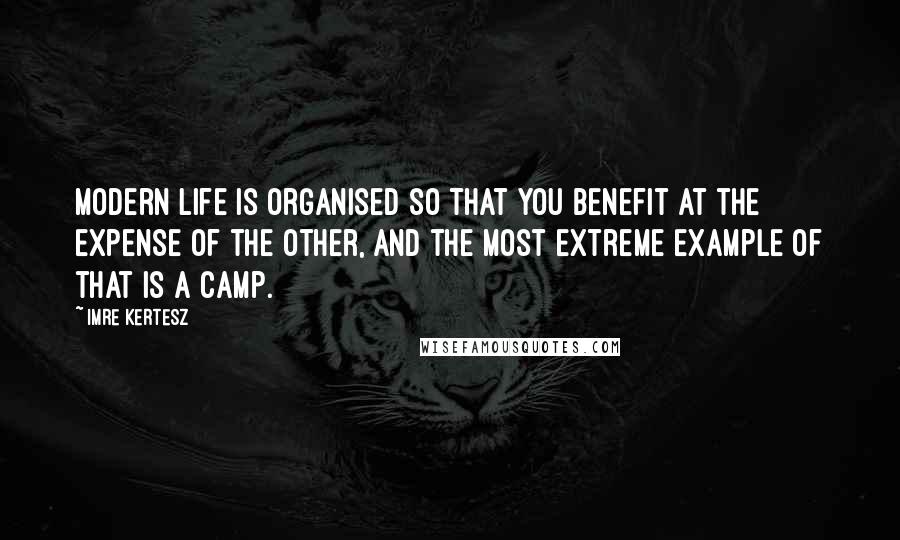 Imre Kertesz Quotes: Modern life is organised so that you benefit at the expense of the other, and the most extreme example of that is a camp.