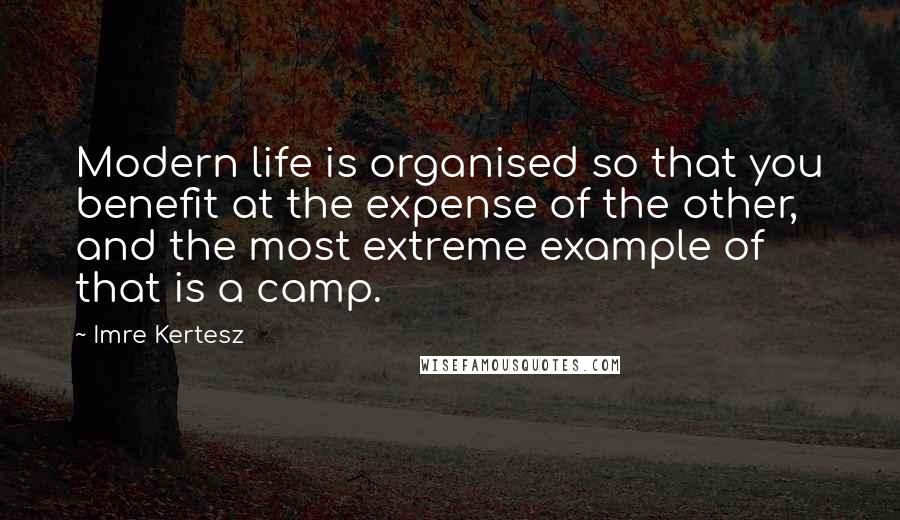 Imre Kertesz Quotes: Modern life is organised so that you benefit at the expense of the other, and the most extreme example of that is a camp.