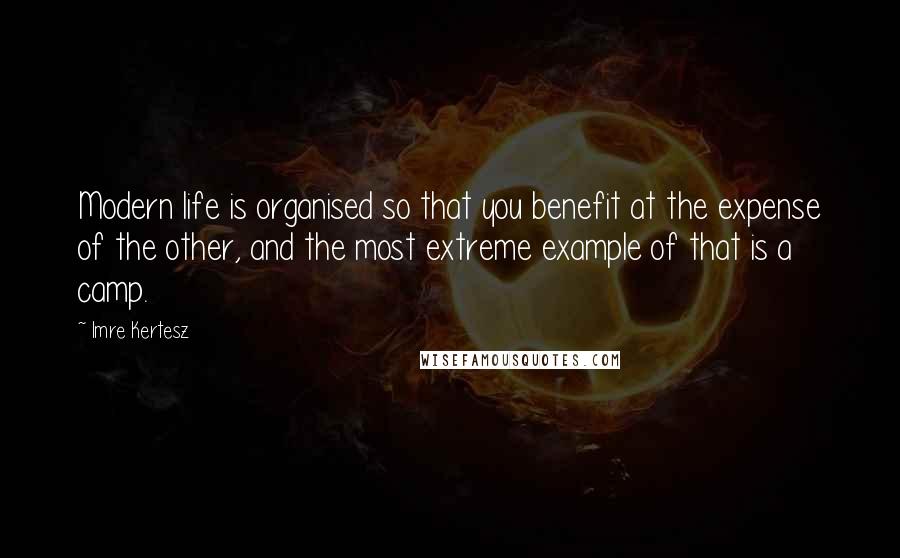 Imre Kertesz Quotes: Modern life is organised so that you benefit at the expense of the other, and the most extreme example of that is a camp.