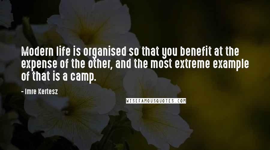 Imre Kertesz Quotes: Modern life is organised so that you benefit at the expense of the other, and the most extreme example of that is a camp.