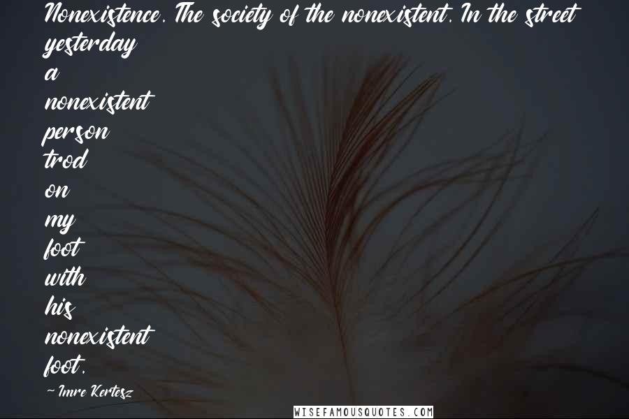 Imre Kertesz Quotes: Nonexistence. The society of the nonexistent. In the street yesterday a nonexistent person trod on my foot with his nonexistent foot.