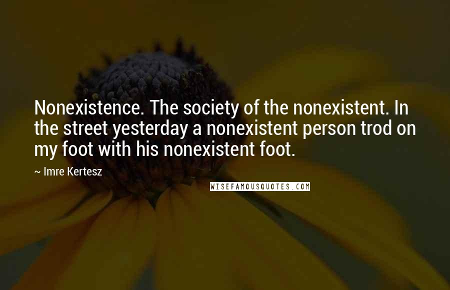 Imre Kertesz Quotes: Nonexistence. The society of the nonexistent. In the street yesterday a nonexistent person trod on my foot with his nonexistent foot.