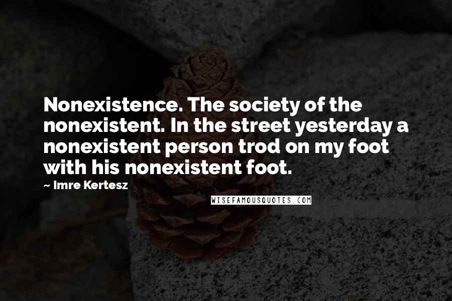 Imre Kertesz Quotes: Nonexistence. The society of the nonexistent. In the street yesterday a nonexistent person trod on my foot with his nonexistent foot.