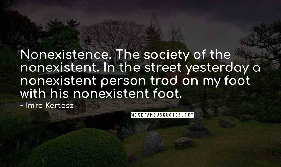 Imre Kertesz Quotes: Nonexistence. The society of the nonexistent. In the street yesterday a nonexistent person trod on my foot with his nonexistent foot.