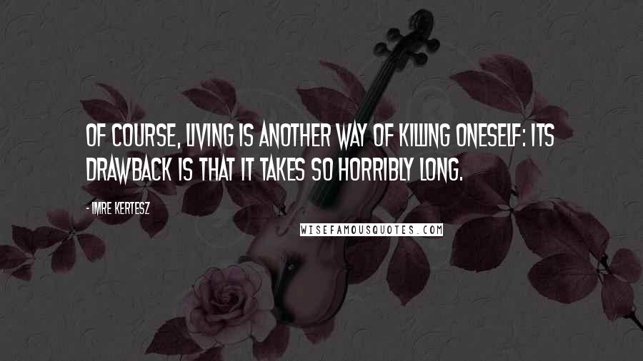 Imre Kertesz Quotes: Of course, living is another way of killing oneself: its drawback is that it takes so horribly long.