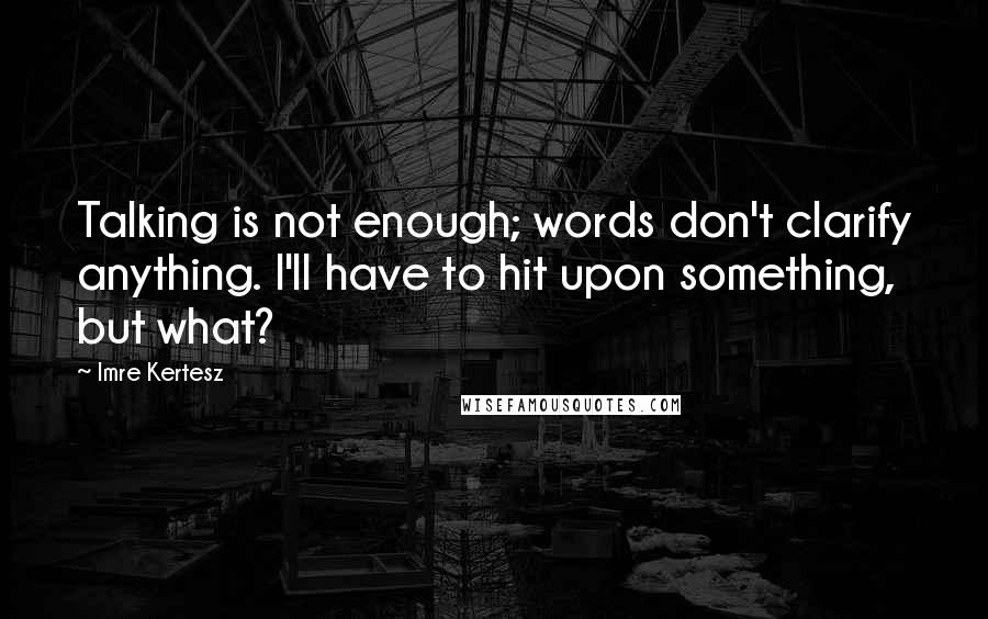 Imre Kertesz Quotes: Talking is not enough; words don't clarify anything. I'll have to hit upon something, but what?