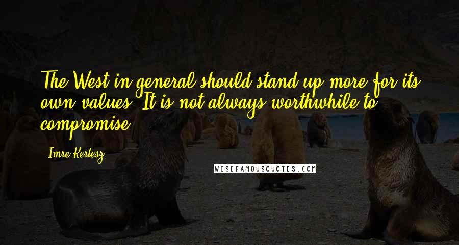 Imre Kertesz Quotes: The West in general should stand up more for its own values. It is not always worthwhile to compromise.