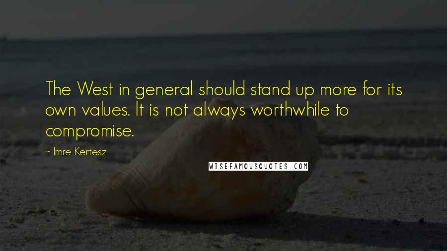 Imre Kertesz Quotes: The West in general should stand up more for its own values. It is not always worthwhile to compromise.
