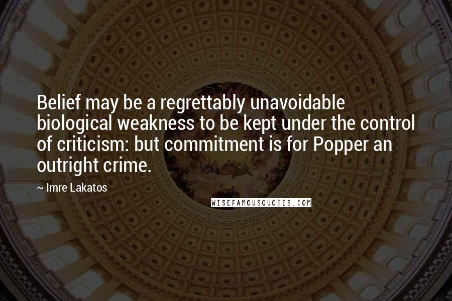 Imre Lakatos Quotes: Belief may be a regrettably unavoidable biological weakness to be kept under the control of criticism: but commitment is for Popper an outright crime.