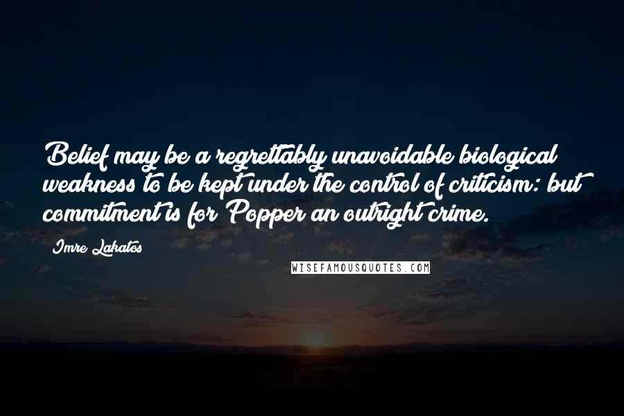 Imre Lakatos Quotes: Belief may be a regrettably unavoidable biological weakness to be kept under the control of criticism: but commitment is for Popper an outright crime.