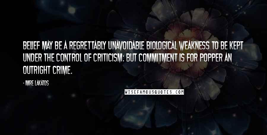 Imre Lakatos Quotes: Belief may be a regrettably unavoidable biological weakness to be kept under the control of criticism: but commitment is for Popper an outright crime.