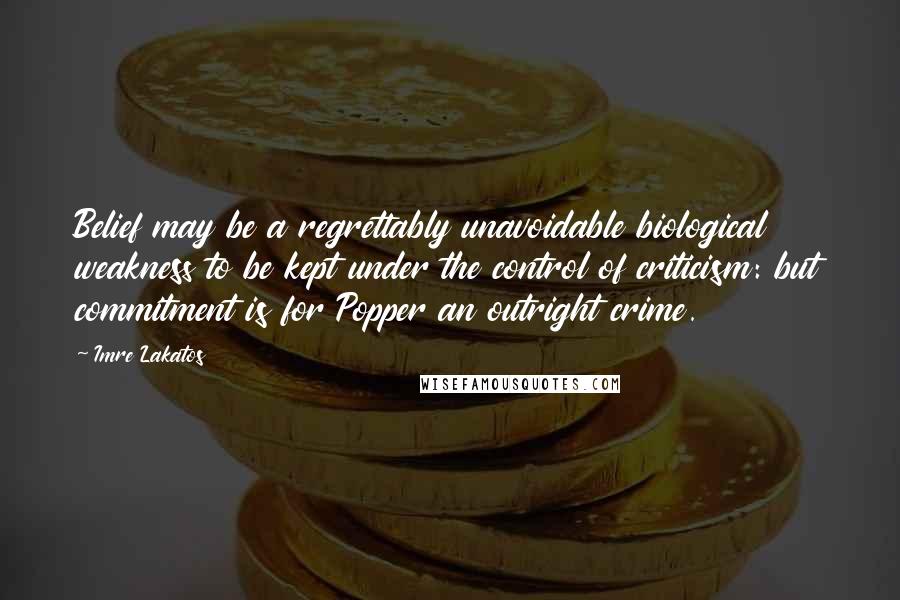 Imre Lakatos Quotes: Belief may be a regrettably unavoidable biological weakness to be kept under the control of criticism: but commitment is for Popper an outright crime.