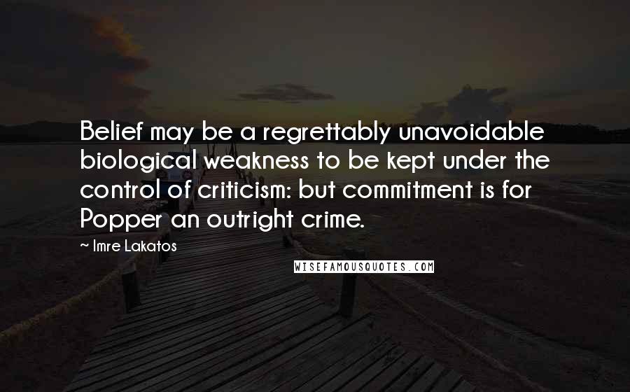 Imre Lakatos Quotes: Belief may be a regrettably unavoidable biological weakness to be kept under the control of criticism: but commitment is for Popper an outright crime.