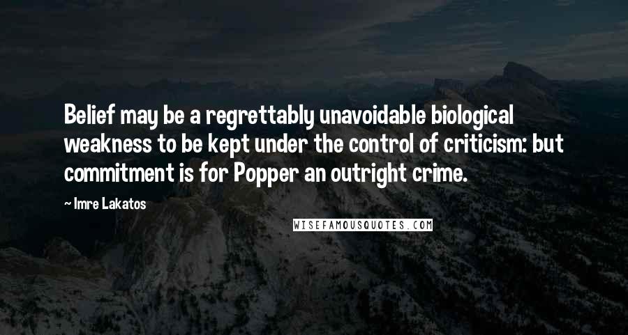 Imre Lakatos Quotes: Belief may be a regrettably unavoidable biological weakness to be kept under the control of criticism: but commitment is for Popper an outright crime.