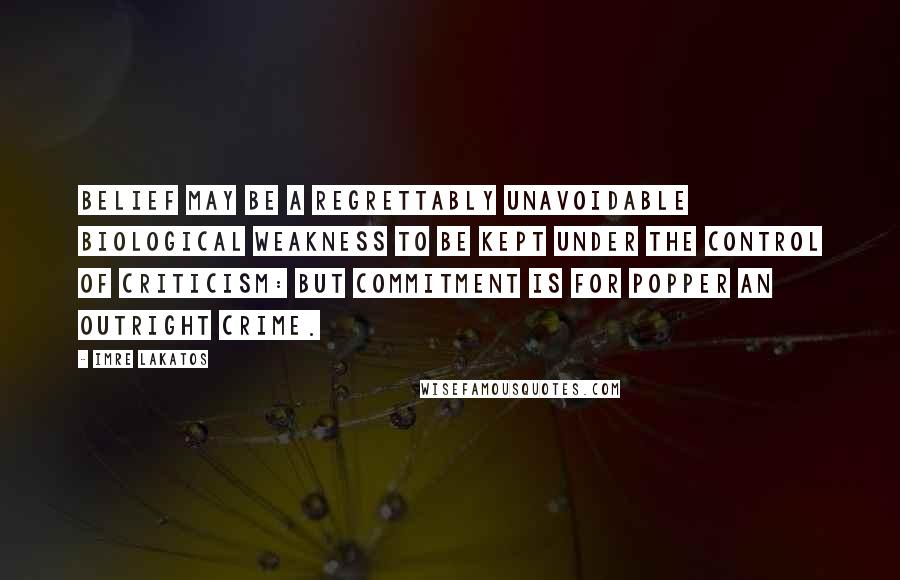 Imre Lakatos Quotes: Belief may be a regrettably unavoidable biological weakness to be kept under the control of criticism: but commitment is for Popper an outright crime.