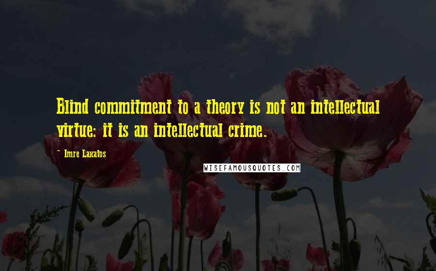 Imre Lakatos Quotes: Blind commitment to a theory is not an intellectual virtue: it is an intellectual crime.