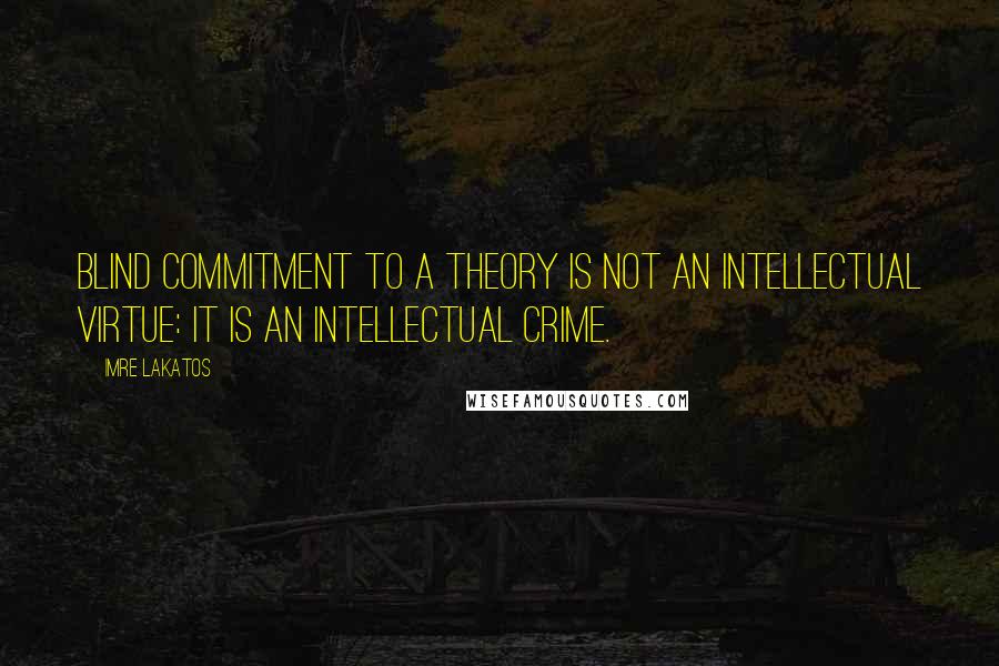 Imre Lakatos Quotes: Blind commitment to a theory is not an intellectual virtue: it is an intellectual crime.