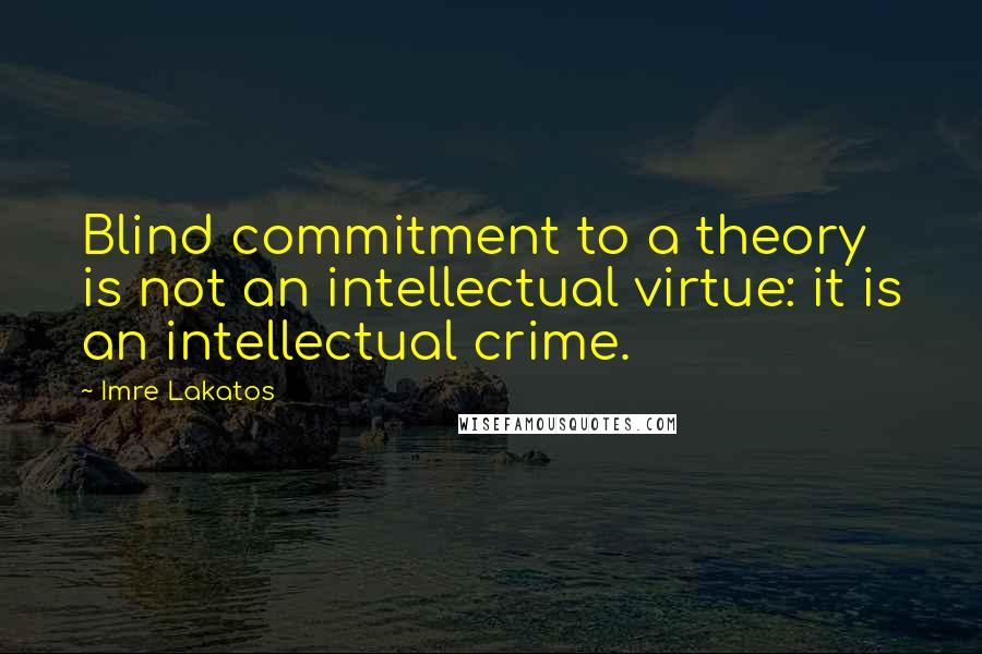 Imre Lakatos Quotes: Blind commitment to a theory is not an intellectual virtue: it is an intellectual crime.