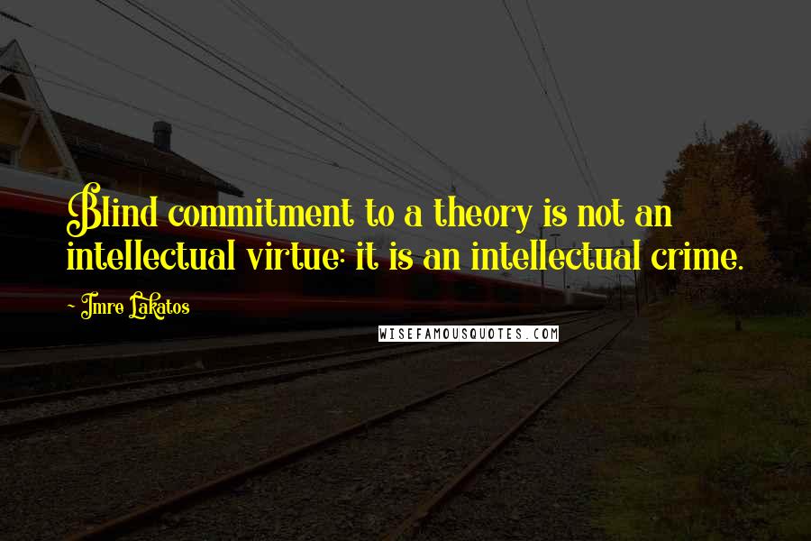 Imre Lakatos Quotes: Blind commitment to a theory is not an intellectual virtue: it is an intellectual crime.