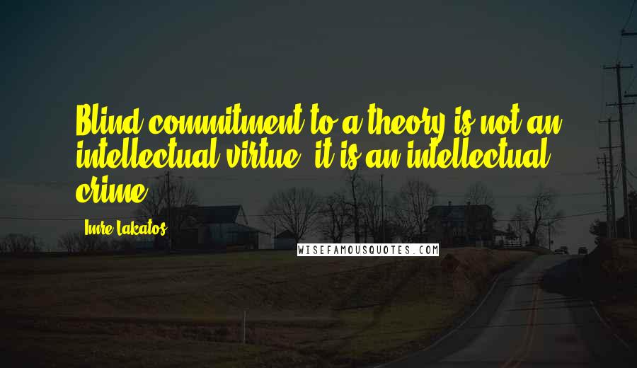 Imre Lakatos Quotes: Blind commitment to a theory is not an intellectual virtue: it is an intellectual crime.