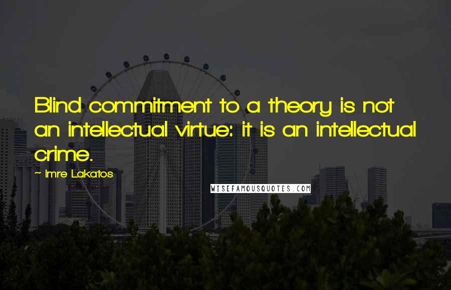 Imre Lakatos Quotes: Blind commitment to a theory is not an intellectual virtue: it is an intellectual crime.