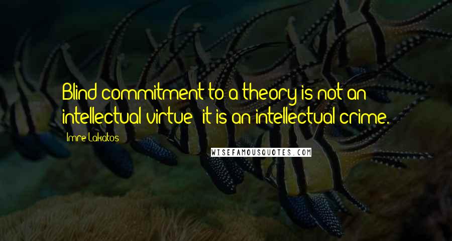 Imre Lakatos Quotes: Blind commitment to a theory is not an intellectual virtue: it is an intellectual crime.