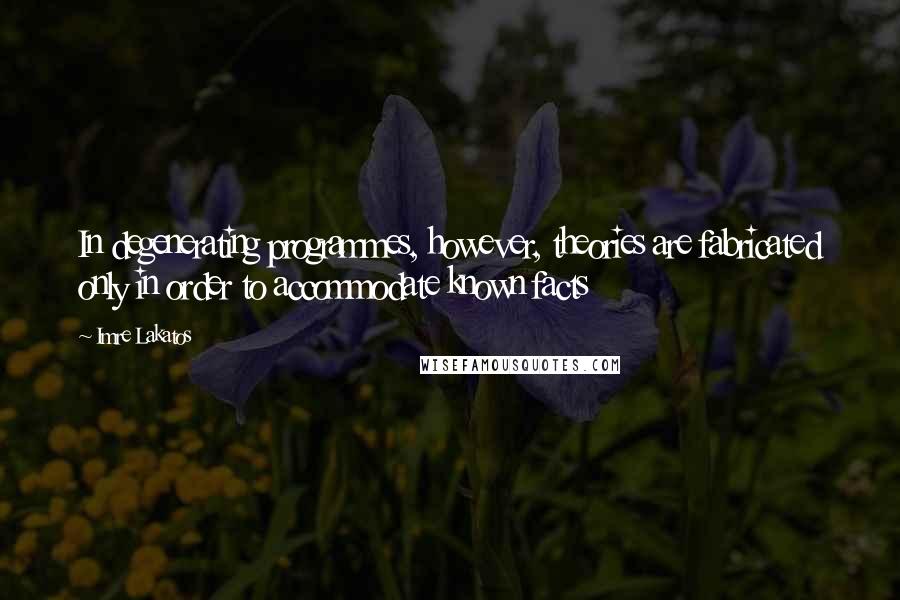 Imre Lakatos Quotes: In degenerating programmes, however, theories are fabricated only in order to accommodate known facts