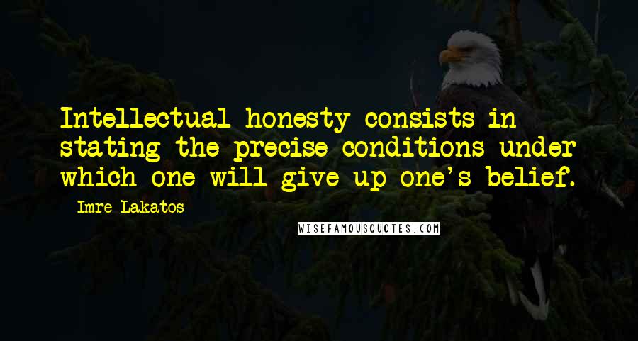 Imre Lakatos Quotes: Intellectual honesty consists in stating the precise conditions under which one will give up one's belief.