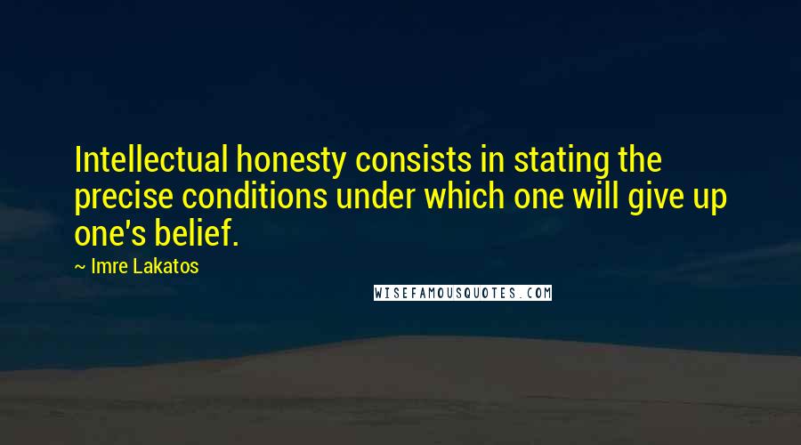 Imre Lakatos Quotes: Intellectual honesty consists in stating the precise conditions under which one will give up one's belief.