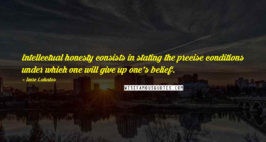 Imre Lakatos Quotes: Intellectual honesty consists in stating the precise conditions under which one will give up one's belief.