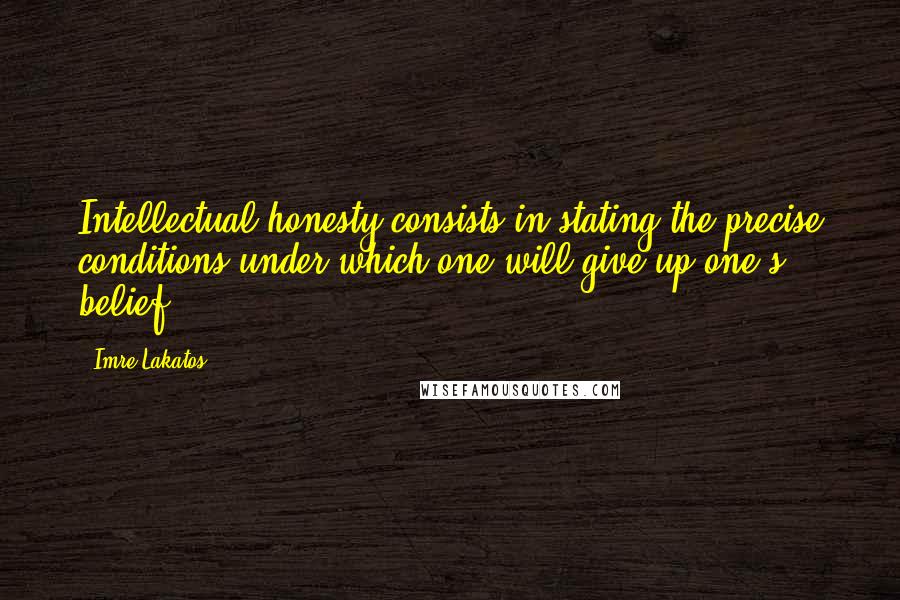 Imre Lakatos Quotes: Intellectual honesty consists in stating the precise conditions under which one will give up one's belief.