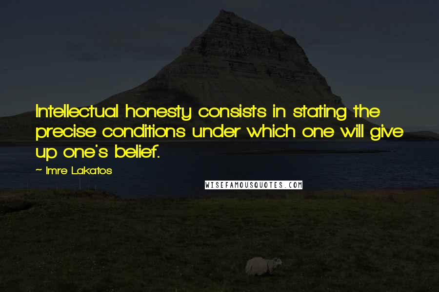 Imre Lakatos Quotes: Intellectual honesty consists in stating the precise conditions under which one will give up one's belief.