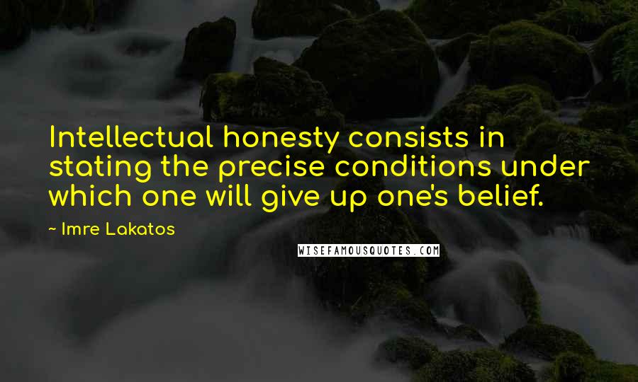 Imre Lakatos Quotes: Intellectual honesty consists in stating the precise conditions under which one will give up one's belief.