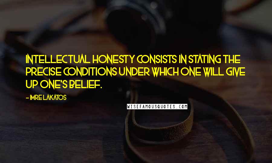 Imre Lakatos Quotes: Intellectual honesty consists in stating the precise conditions under which one will give up one's belief.