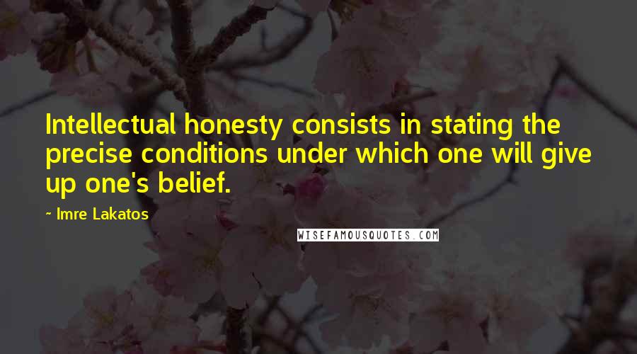 Imre Lakatos Quotes: Intellectual honesty consists in stating the precise conditions under which one will give up one's belief.