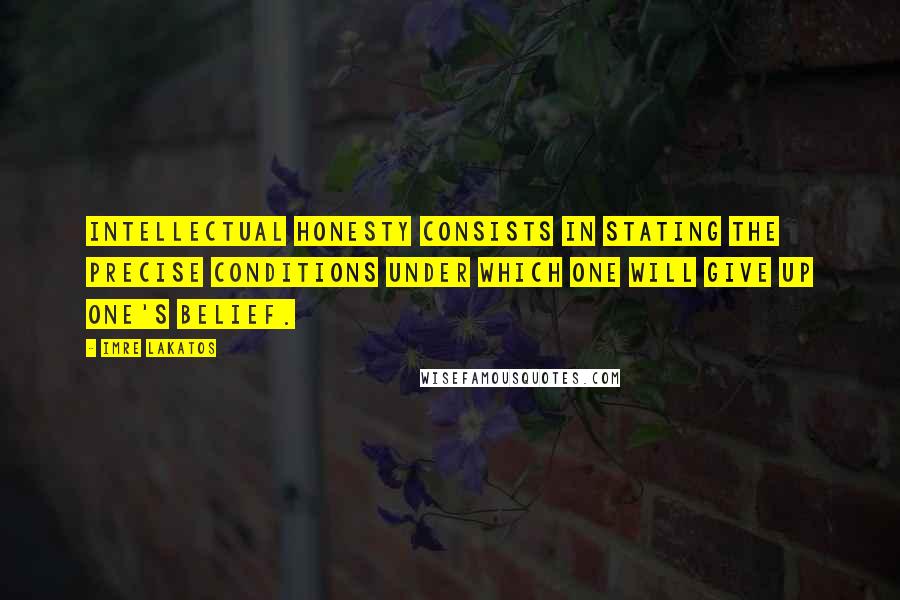 Imre Lakatos Quotes: Intellectual honesty consists in stating the precise conditions under which one will give up one's belief.