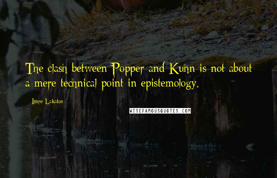 Imre Lakatos Quotes: The clash between Popper and Kuhn is not about a mere technical point in epistemology.