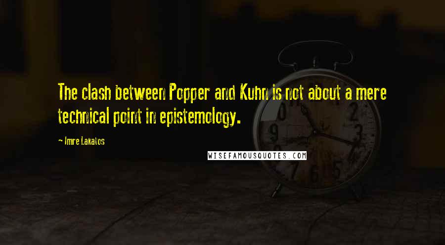 Imre Lakatos Quotes: The clash between Popper and Kuhn is not about a mere technical point in epistemology.