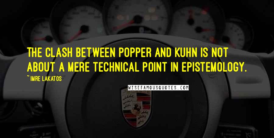 Imre Lakatos Quotes: The clash between Popper and Kuhn is not about a mere technical point in epistemology.